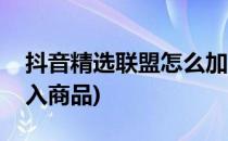 抖音精选联盟怎么加入(抖音精选联盟怎么加入商品)