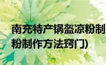 南充特产锅盔凉粉制作方法(南充特产锅盔凉粉制作方法窍门)