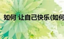 如何 让自己快乐(如何让自己快乐开朗起来)