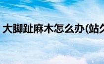 大脚趾麻木怎么办(站久了大脚趾麻木怎么办)