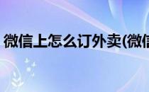 微信上怎么订外卖(微信上怎么订外卖小程序)