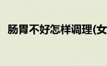 肠胃不好怎样调理(女生肠胃不好怎样调理)