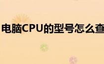 电脑CPU的型号怎么查看(查看电脑CPU型号)