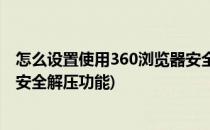 怎么设置使用360浏览器安全解压(怎么设置使用360浏览器安全解压功能)