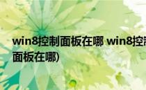 win8控制面板在哪 win8控制面板怎么打开(win8系统控制面板在哪)