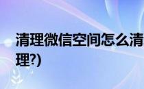 清理微信空间怎么清理(清理微信空间怎么清理?)