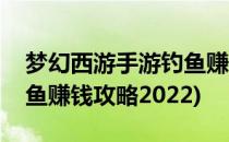 梦幻西游手游钓鱼赚钱攻略(梦幻西游手游钓鱼赚钱攻略2022)
