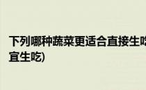 下列哪种蔬菜更适合直接生吃蚂蚁庄园答案(下列哪些蔬菜适宜生吃)