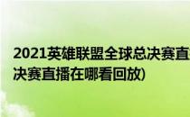 2021英雄联盟全球总决赛直播在哪看(2021英雄联盟全球总决赛直播在哪看回放)