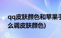 qq皮肤颜色和苹果手机一样怎么设置(qq怎么调皮肤颜色)