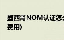 墨西哥NOM认证怎么办理多少钱(nom认证费用)