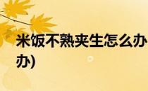 米饭不熟夹生怎么办(饭没煮熟是夹生米怎么办)