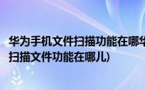 华为手机文件扫描功能在哪华为手机扫描方法(华为手机自带扫描文件功能在哪儿)