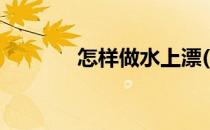 怎样做水上漂(怎样做水上漂)