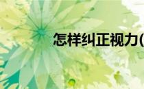 怎样纠正视力(怎样改善视力)
