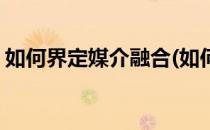 如何界定媒介融合(如何界定媒介融合的方式)