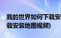 我的世界如何下载安装地图(我的世界如何下载安装地图视频)