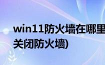 win11防火墙在哪里关闭(windows11怎么关闭防火墙)