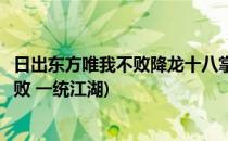 日出东方唯我不败降龙十八掌江湖第一高手(日出东方唯我不败 一统江湖)
