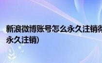 新浪微博账号怎么永久注销彻底注销微博账号(微博账号如何永久注销)