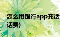 怎么用银行app充话费(银行网上银行怎么充话费)