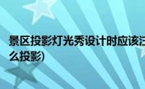 景区投影灯光秀设计时应该注意哪些细节呢(动态灯光秀用什么投影)