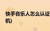 快手音乐人怎么认证(快手音乐人怎么认证手机)