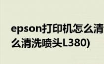 epson打印机怎么清洗喷头(epson打印机怎么清洗喷头L380)