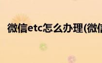微信etc怎么办理(微信etc怎么办理要钱吗)