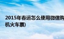 2015年春运怎么使用微信购买火车票机票(微信上怎么买飞机火车票)