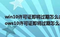 win10许可证即将过期怎么办 如何激活Windows10(windows10许可证即将过期怎么办已激活)