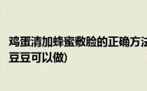 鸡蛋清加蜂蜜敷脸的正确方法(鸡蛋清加蜂蜜敷脸的正确方法豆豆可以做)