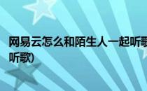 网易云怎么和陌生人一起听歌模式(网易云怎么和陌生人一起听歌)