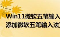 Win11微软五笔输入法如何添加(win10如何添加微软五笔输入法)