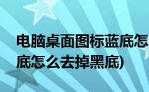 电脑桌面图标蓝底怎么去掉(电脑桌面图标蓝底怎么去掉黑底)