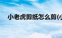 小老虎剪纸怎么剪(小老虎剪纸怎么剪的)