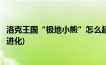 洛克王国“极地小熊”怎么超进化(洛克王国火系宠物怎么超进化)