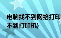 电脑找不到网络打印机怎么办(电脑网络里找不到打印机)
