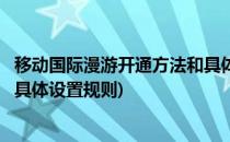 移动国际漫游开通方法和具体设置(移动国际漫游开通方法和具体设置规则)