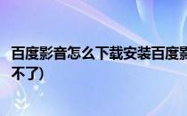 百度影音怎么下载安装百度影音无法正常启动(百度影视下载不了)