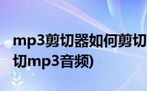mp3剪切器如何剪切mp3格式的音频(怎么剪切mp3音频)