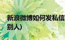 新浪微博如何发私信(新浪微博如何发私信给别人)