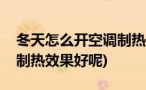 冬天怎么开空调制热效果好(冬天怎么开空调制热效果好呢)