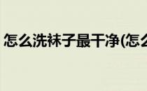 怎么洗袜子最干净(怎么洗袜子最干净又不臭)