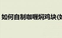 如何自制咖喱焖鸡块(如何自制咖喱焖鸡块肉)