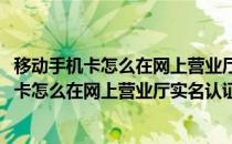 移动手机卡怎么在网上营业厅实名认证、实名登记(移动手机卡怎么在网上营业厅实名认证,实名登记失败)