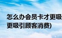 怎么办会员卡才更吸引顾客(怎么办会员卡才更吸引顾客消费)