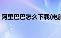 阿里巴巴怎么下载(电脑版阿里巴巴怎么下载)