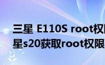 三星 E110S root权限获取教程一键解忧(三星s20获取root权限)