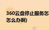 360云盘停止服务怎么办(360云盘停止服务怎么办啊)